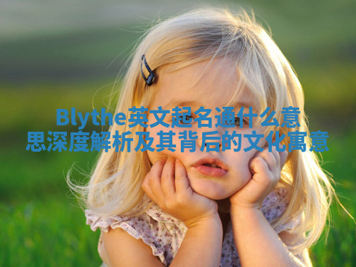 Blythe英文起名通什么意思深度解析及其背后的文化寓意 Blythe英文起名通什么意思深度解析及其背后的文化寓意