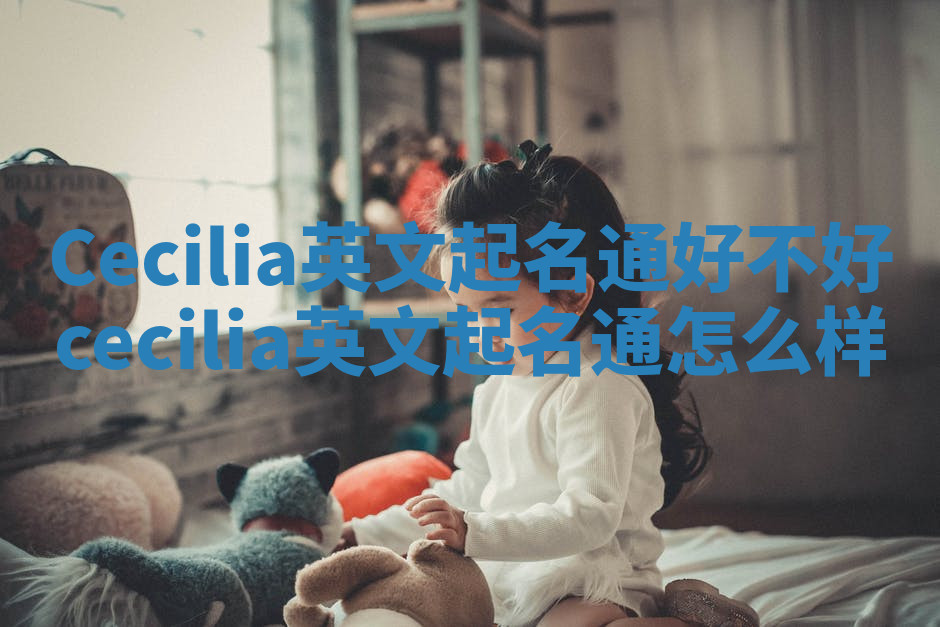 Cecilia英文起名通好不好 cecilia英文起名通怎么样 Cecilia英文起名通好不好 cecilia英文起名通怎么样