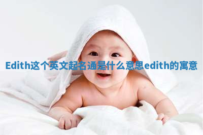 Edith这个英文起名通是什么意思_edith的寓意 Edith这个英文起名通是什么意思_edith的寓意