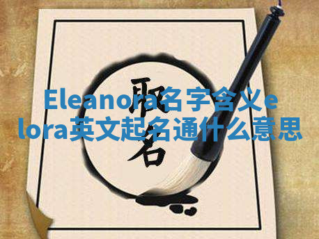 Eleanora名字含义_elora英文起名通什么意思 Eleanora名字含义_elora英文起名通什么意思