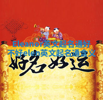 Eleanor英文起名通好不好 elen英文起名通含义 Eleanor英文起名通好不好 elen英文起名通含义