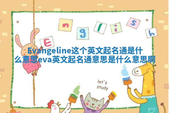 Evangeline这个英文起名通是什么意思_eva英文起名通意思是什么意思啊 Evangeline这个英文起名通是什么意思_eva英文起名通意思是什么意思啊