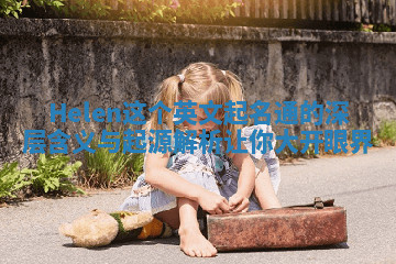 Helen这个英文起名通的深层含义与起源解析让你大开眼界