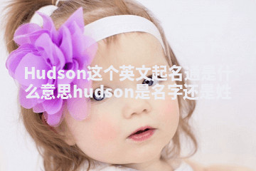 Hudson这个英文起名通是什么意思 hudson是名字还是姓 Hudson这个英文起名通是什么意思 hudson是名字还是姓