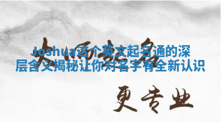 Joshua这个英文起名通的深层含义揭秘让你对名字有全新认识 Joshua这个英文起名通的深层含义揭秘让你对名字有全新认识