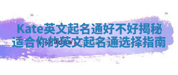 Kate英文起名通好不好揭秘 适合你的英文起名通选择指南 Kate英文起名通好不好揭秘 适合你的英文起名通选择指南