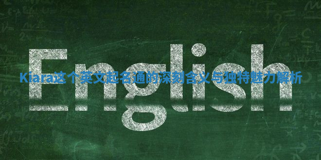 Kiara这个英文起名通的深刻含义与独特魅力解析 Kiara这个英文起名通的深刻含义与独特魅力解析