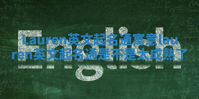 Lauren英文起名通寓意_lauren英文起名通是不是太成熟了 Lauren英文起名通寓意_lauren英文起名通是不是太成熟了