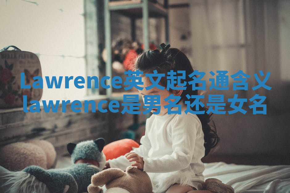 Lawrence英文起名通含义 lawrence是男名还是女名 Lawrence英文起名通含义 lawrence是男名还是女名