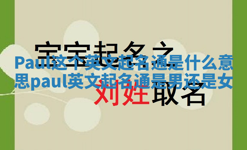 Paul这个英文起名通是什么意思_paul英文起名通是男还是女 Paul这个英文起名通是什么意思_paul英文起名通是男还是女