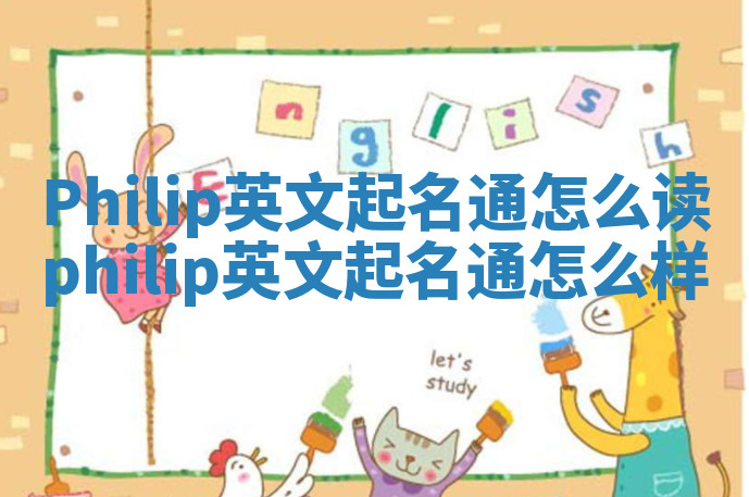 Philip英文起名通怎么读 philip英文起名通怎么样 Philip英文起名通怎么读 philip英文起名通怎么样