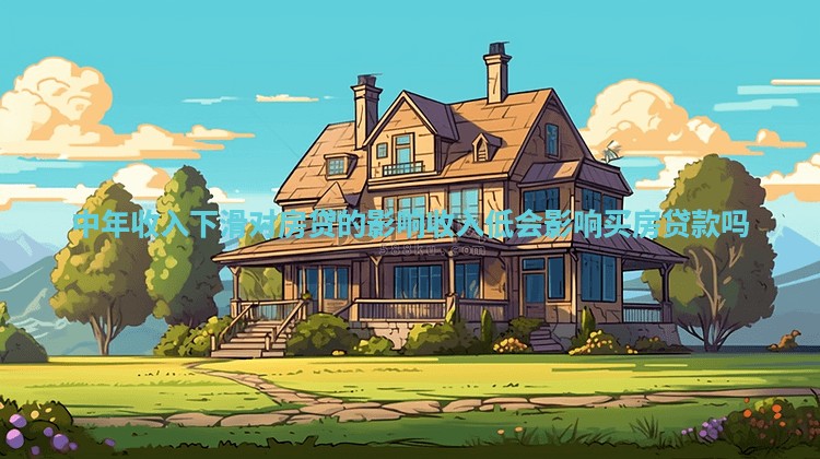 中年收入下滑对房贷的影响_收入低会影响买房贷款吗 中年收入下滑对房贷的影响_收入低会影响买房贷款吗