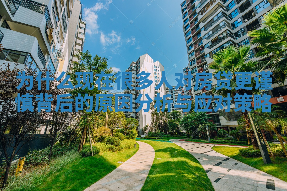 为什么现在很多人对房贷更谨慎背后的原因分析与应对策略 为什么现在很多人对房贷更谨慎背后的原因分析与应对策略