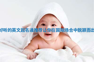 好听的英文起名通推荐让你在国际场合中脱颖而出 好听的英文起名通推荐让你在国际场合中脱颖而出