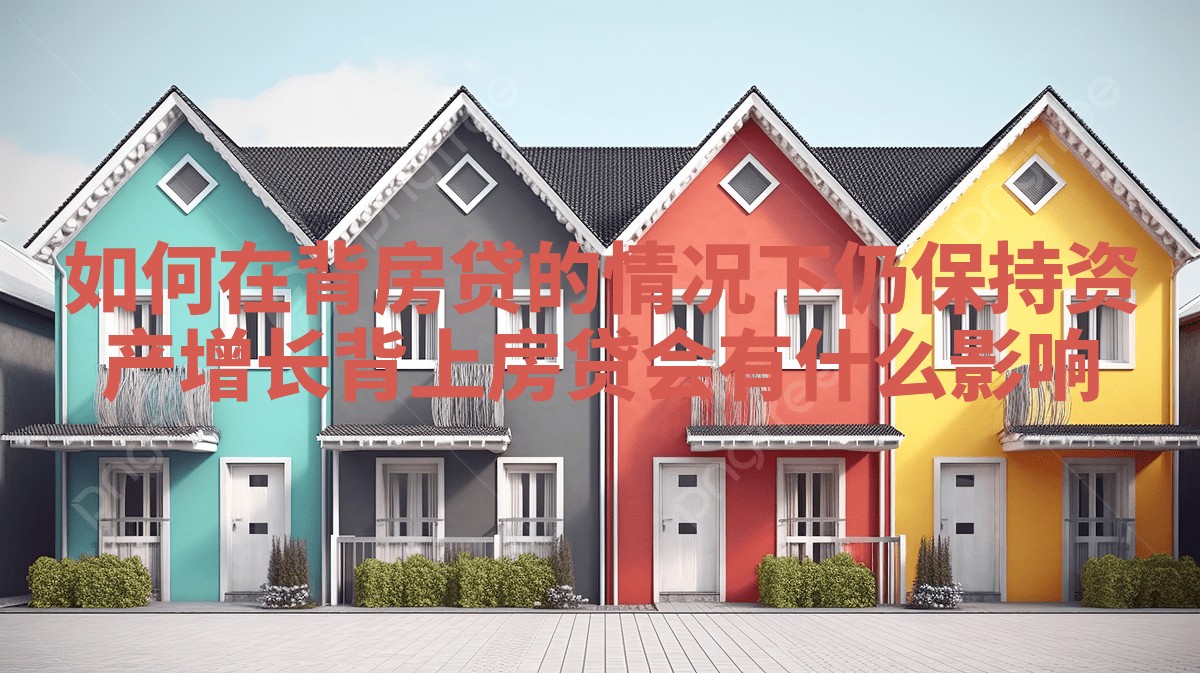 如何在背房贷的情况下仍保持资产增长 背上房贷会有什么影响 如何在背房贷的情况下仍保持资产增长 背上房贷会有什么影响