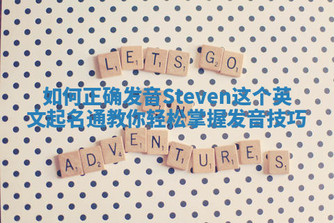 如何正确发音Steven这个英文起名通教你轻松掌握发音技巧 如何正确发音Steven这个英文起名通教你轻松掌握发音技巧