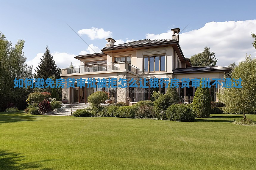如何避免房贷审批被拒 怎么让银行房贷审批不通过 如何避免房贷审批被拒 怎么让银行房贷审批不通过