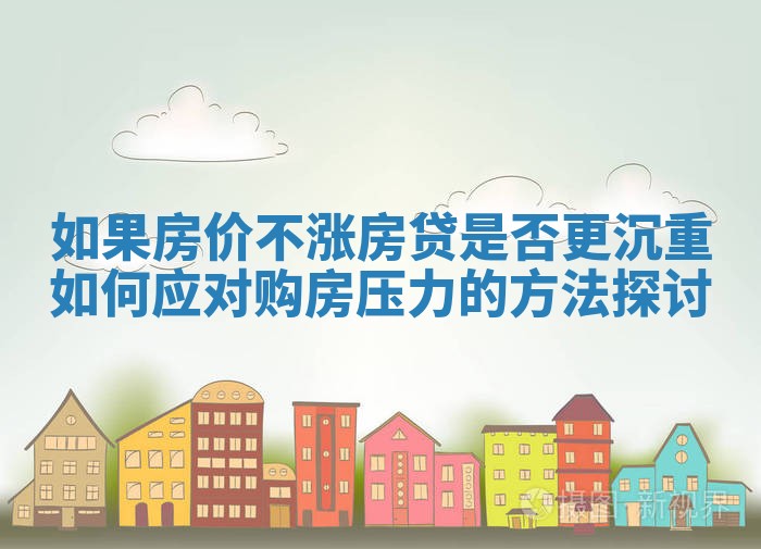如果房价不涨房贷是否更沉重如何应对购房压力的方法探讨