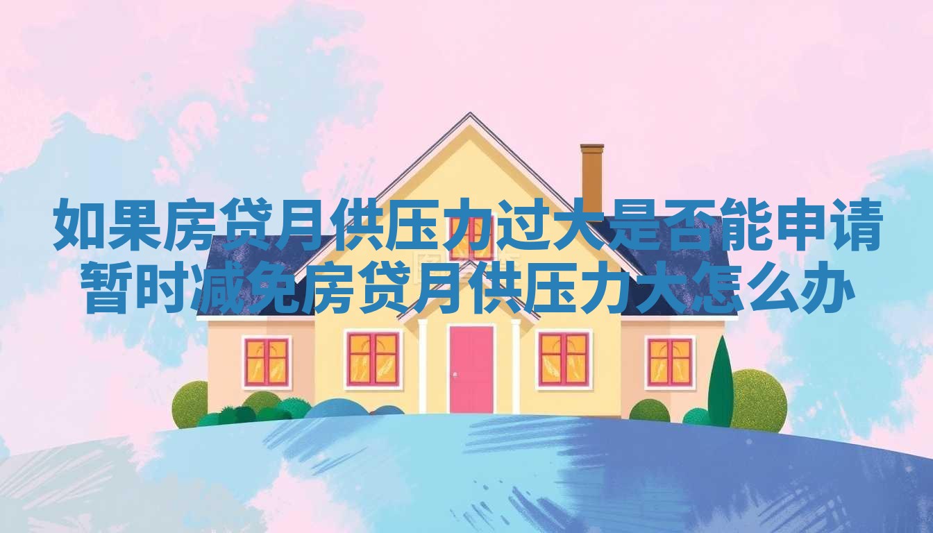 如果房贷月供压力过大是否能申请暂时减免_房贷月供压力大怎么办