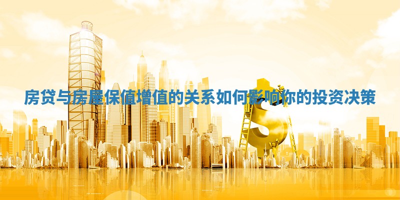 房贷与房屋保值增值的关系如何影响你的投资决策