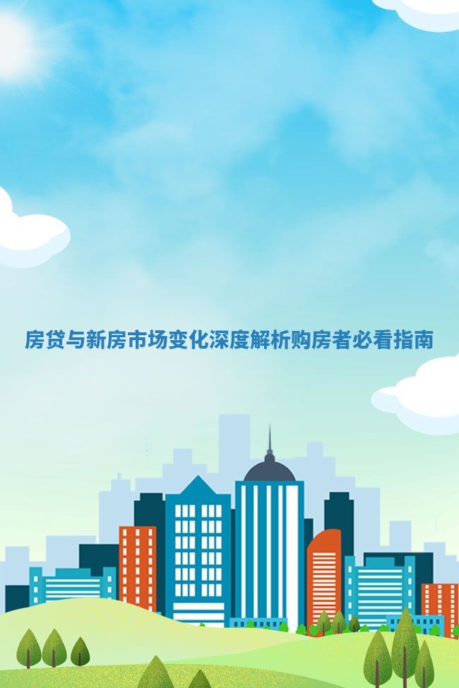 房贷与新房市场变化深度解析购房者必看指南 房贷与新房市场变化深度解析购房者必看指南