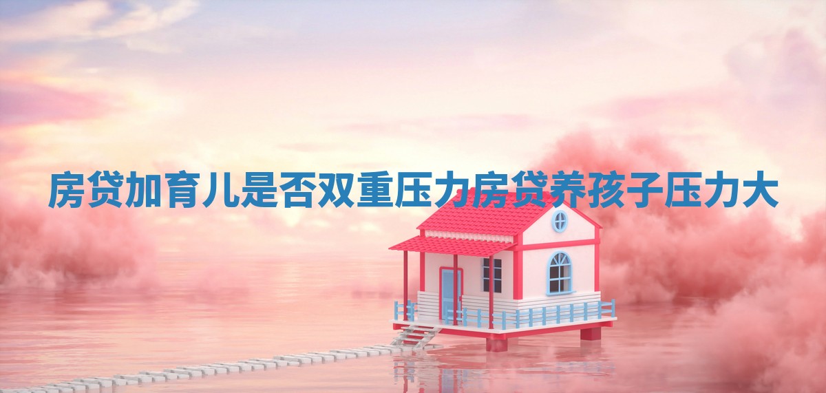 房贷加育儿是否双重压力 房贷养孩子压力大