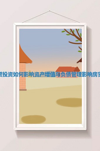 房贷投资如何影响资产增值与负债管理_影响房贷的