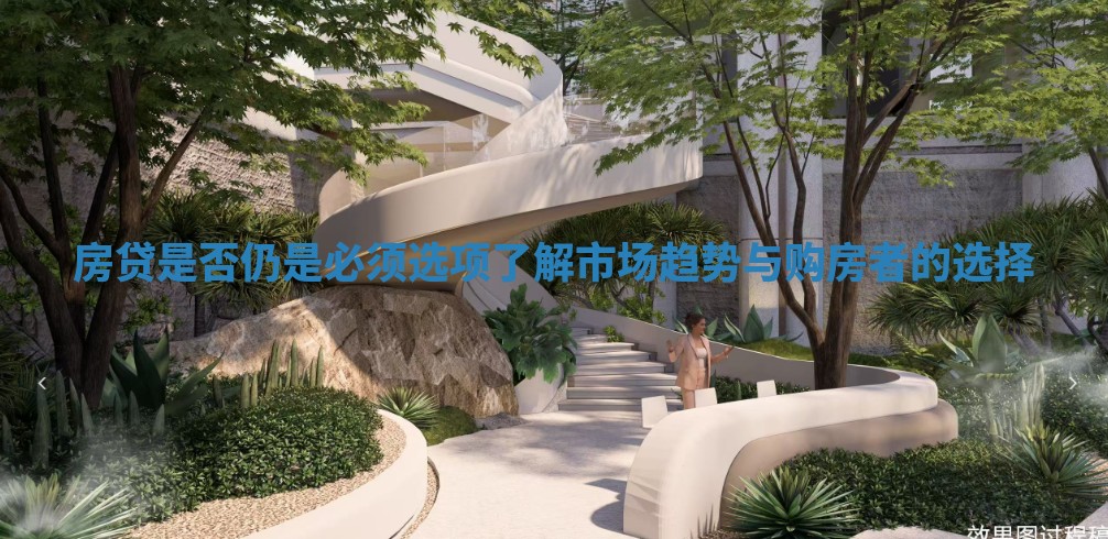 房贷是否仍是必须选项了解市场趋势与购房者的选择