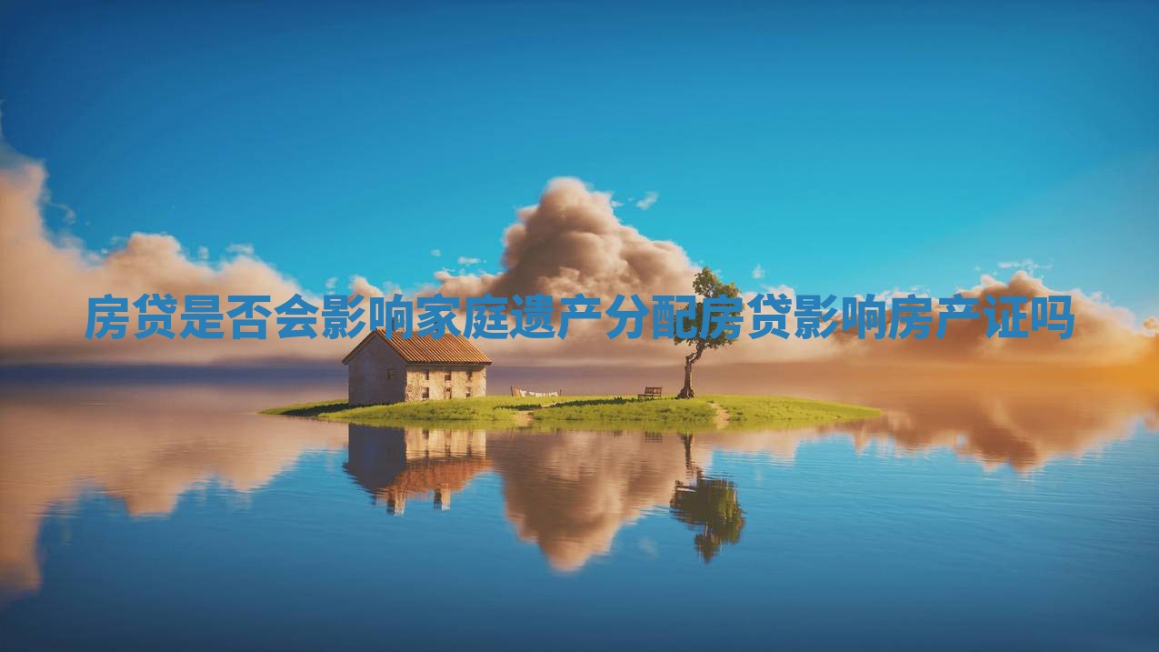 房贷是否会影响家庭遗产分配_房贷影响房产证吗