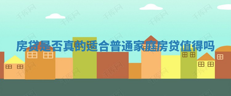 房贷是否真的适合普通家庭_房贷值得吗