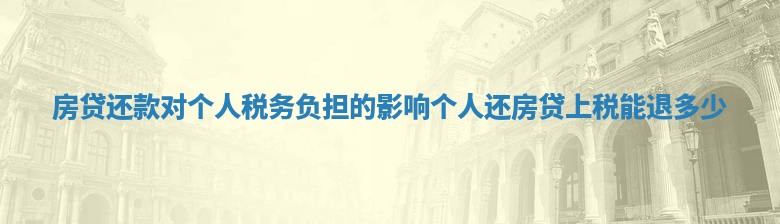 房贷还款对个人税务负担的影响 个人还房贷上税能退多少 房贷还款对个人税务负担的影响 个人还房贷上税能退多少