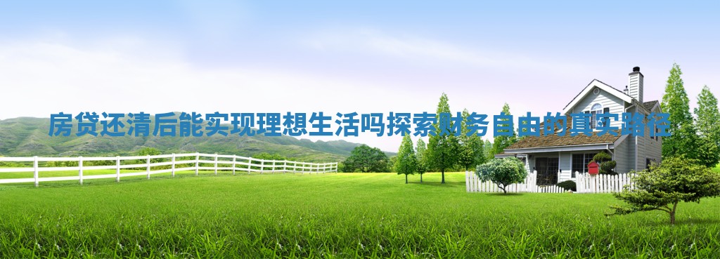 房贷还清后能实现理想生活吗探索财务自由的真实路径