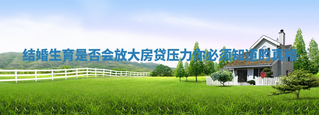 结婚生育是否会放大房贷压力你必须知道的真相