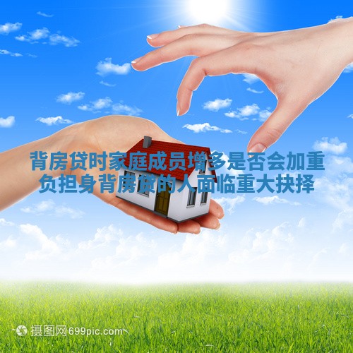 背房贷时家庭成员增多是否会加重负担 身背房贷的人面临重大抉择