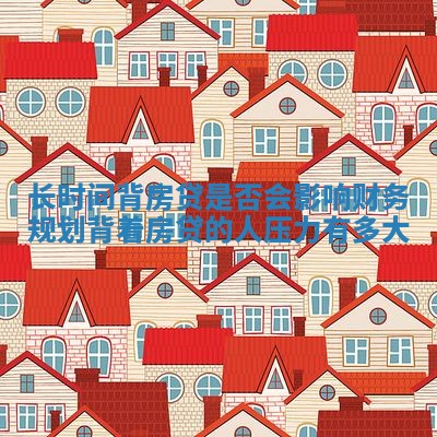 长时间背房贷是否会影响财务规划_背着房贷的人压力有多大